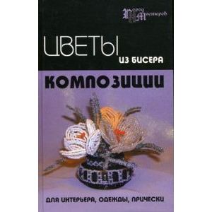 Цветы из бисера композиции для интерьера, одежды, прически Цветы из бисера композиции для интерьера, одежды, прически