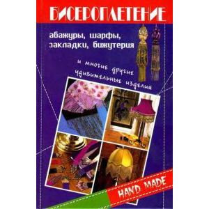 Бисероплетение. Абажуры, шарфы, закладки, бижутерия и многие другие удивительные изделия Бисероплетение. Абажуры, шарфы, закладки, бижутерия и многие другие удивительные изделия