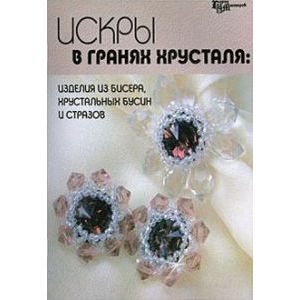 Искры в гранях хрусталя. Изделия из бисера, хрустальных бусин и стразов Искры в гранях хрусталя. Изделия из бисера, хрустальных бусин и стразов
